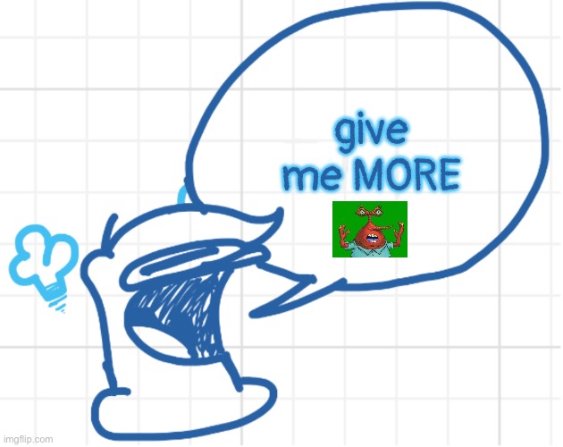 NOBODY MOVE HE’S GOT SOMETHING TO SAY | give me MORE | image tagged in nobody move he s got something to say | made w/ Imgflip meme maker