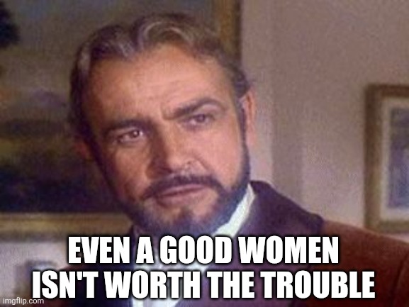 Advice from Sean Connery | Even a good women isn't worth the trouble | image tagged in women,sean connery | made w/ Imgflip meme maker