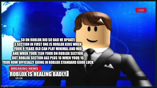 Roblox healing badly | So on Roblox did so bad he update 3 section in first one is Roblox kids when your 9 years old can play minimal and mid and when your teen your on Roblox section but Roblox section age plus 16 when your 16 your now officially going in Roblox standard good luck; Roblox is healing badly | image tagged in roblox news | made w/ Imgflip meme maker