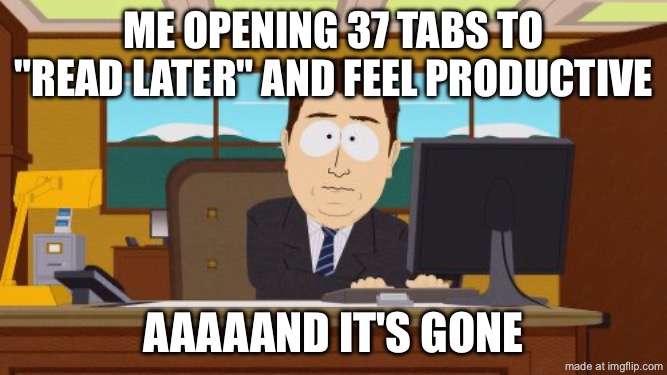 ME OPENING 37 TABS TO "READ LATER" AND FEEL PRODUCTIVE; AAAAAND IT'S GONE | ME OPENING 37 TABS TO "READ LATER" AND FEEL PRODUCTIVE; AAAAAND IT'S GONE | image tagged in memes,aaaaand its gone,remix,productivity,research,browser history | made w/ Imgflip meme maker