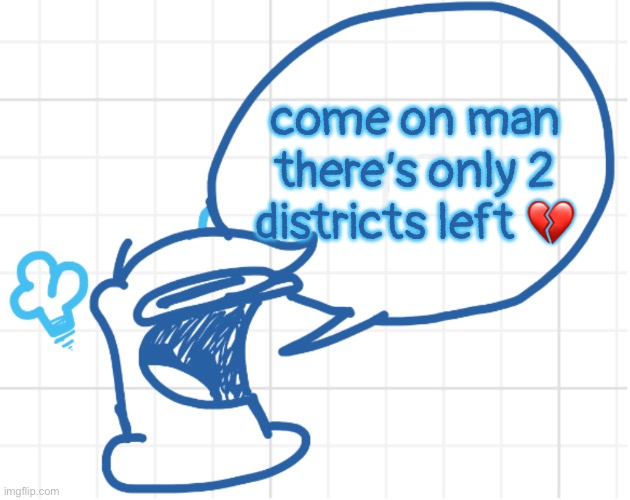 NOBODY MOVE HE’S GOT SOMETHING TO SAY | come on man there’s only 2 districts left 💔 | image tagged in nobody move he s got something to say | made w/ Imgflip meme maker