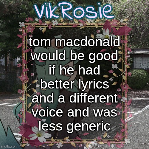 it's not "oh you don't like his lyrics cause you're a stupid sissy liberal" no his lyrics are just bad he's not a good lyricist | tom macdonald
would be good
if he had
better lyrics
and a different
voice and was
less generic | image tagged in rose's tanger temp | made w/ Imgflip meme maker