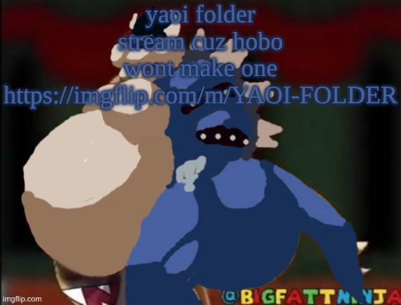 https://imgflip.com/m/YAOI-FOLDER | yaoi folder stream cuz hobo wont make one
https://imgflip.com/m/YAOI-FOLDER | image tagged in dark george | made w/ Imgflip meme maker