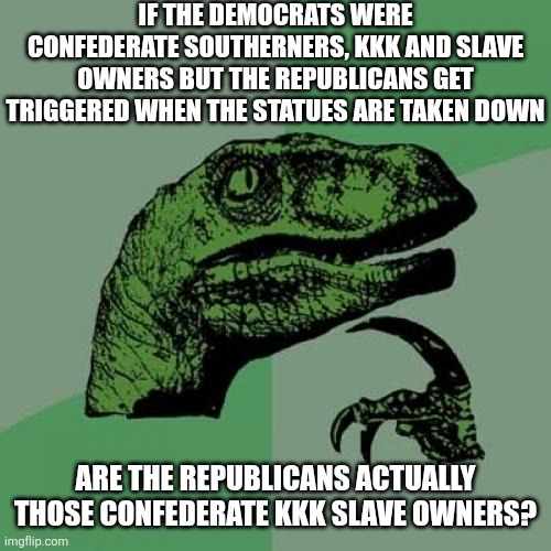 When they are like "don't tear down muh heritage!" they are confessing something | If the democrats were confederate southerners, kkk and slave owners but the Republicans get triggered when the statues are taken down; Are the Republicans actually those confederate kkk slave owners? | image tagged in memes,philosoraptor,racism,conservative hypocrisy,conservative logic,confederacy | made w/ Imgflip meme maker