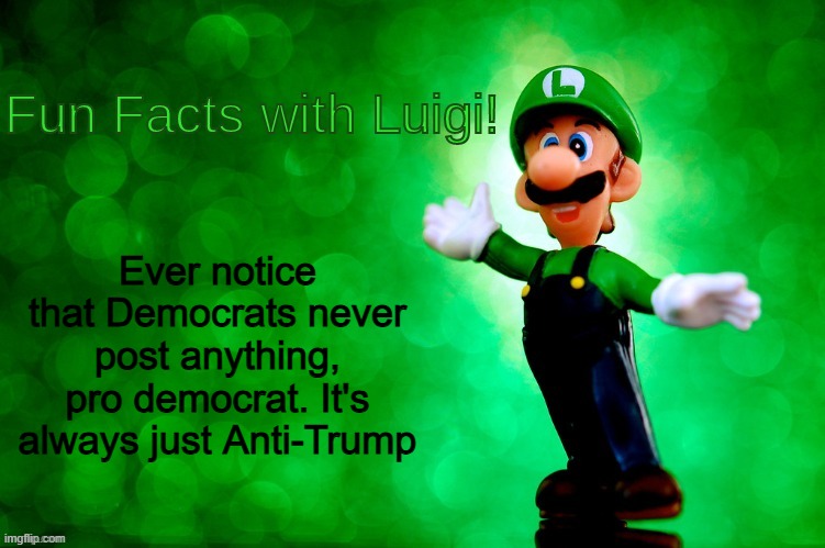 True | Ever notice that Democrats never post anything, pro democrat. It's always just Anti-Trump | image tagged in fun facts with luigi,memes,funny,democrats,politics,political meme | made w/ Imgflip meme maker