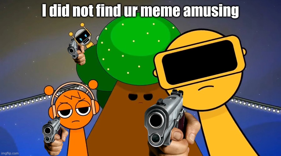 Sprunkies reacting negatively to you | I did not find ur meme amusing | image tagged in sprunkies reacting negatively to you | made w/ Imgflip meme maker