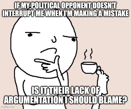 Average internet civil rights debate enjoyer | If my political opponent doesn't interrupt me when I'm making a mistake; Is it their lack of argumentation I should blame? | image tagged in guy holding a tea cup with a foot | made w/ Imgflip meme maker