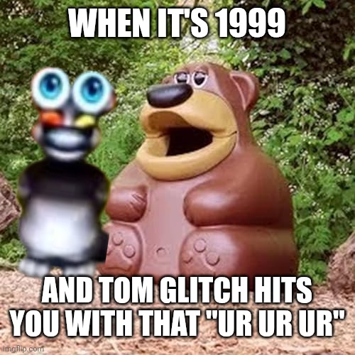 Freddy fazbear ur ur ur | WHEN IT'S 1999; AND TOM GLITCH HITS YOU WITH THAT "UR UR UR" | image tagged in freddy fazbear ur ur ur | made w/ Imgflip meme maker
