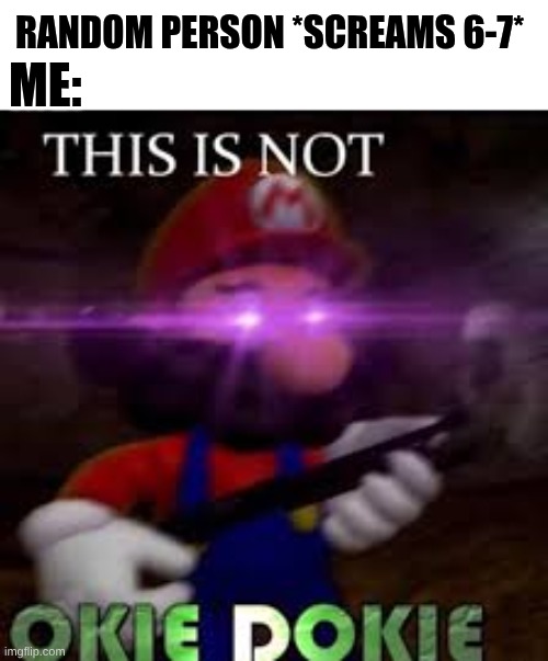 It is never Okie Doki | Random person *screams 6-7*; Me: | image tagged in this is not okie dokie,67 | made w/ Imgflip meme maker