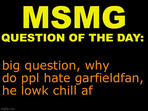 MSMG question of the day | big question, why do ppl hate garfieldfan, he lowk chill af | image tagged in msmg question of the day | made w/ Imgflip meme maker