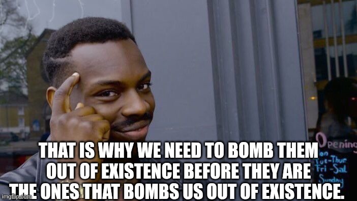 Roll Safe Think About It Meme | That is why we need to bomb them out of existence before they are the ones that bombs us out of existence. | image tagged in memes,roll safe think about it | made w/ Imgflip meme maker