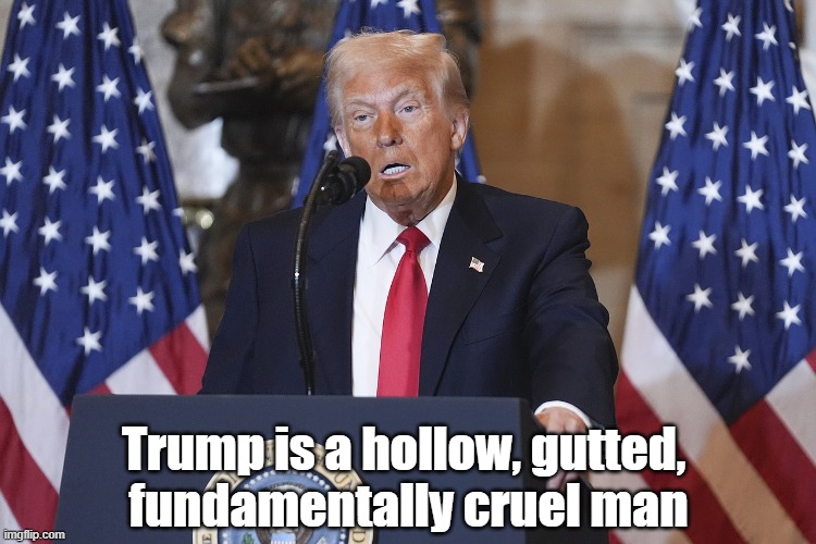 Trump Is A Hollow, Gutted, Fundamentally Cruel Man | Trump is a hollow, gutted, 
fundamentally cruel man | image tagged in trump,hollow man,stuffed man,gutted man,fundamentally cruel man,reptilian crocodile eyes | made w/ Imgflip meme maker