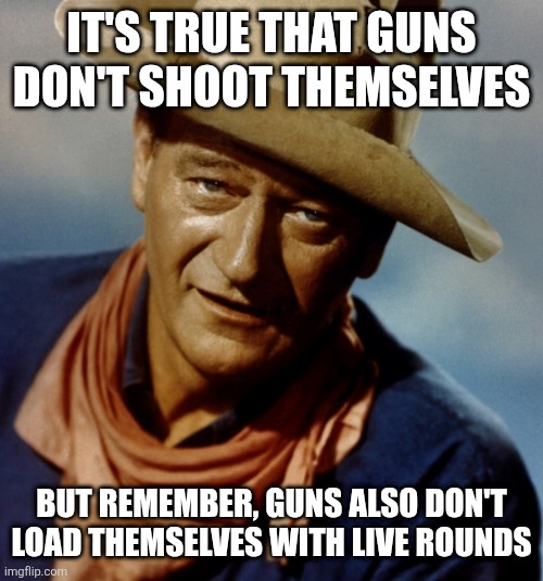 it's true that guns don't shoot themselves but remember, guns also don't load themselves with live rounds | image tagged in john wayne | made w/ Imgflip meme maker