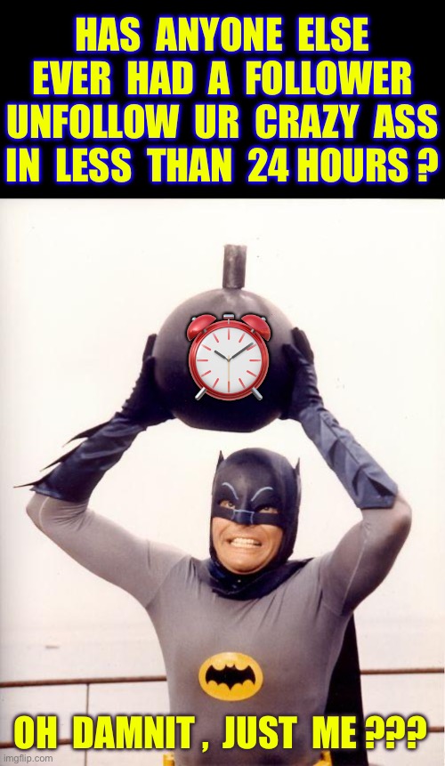 I Found That Shit Super Hilarious !!!  FUCK ‘EM !  : ) | Has  anyone  else
Ever  had  a  follower
Unfollow  ur  crazy  ass
In  less  than  24 hours ? ⏰; Oh  damnit ,  just  me ??? | image tagged in batman bomb | made w/ Imgflip meme maker