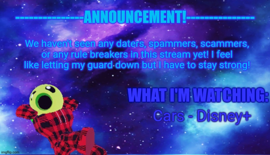 Yes, This is another version of my announcement template! | We haven't seen any daters, spammers, scammers, or any rule breakers in this stream yet! I feel like letting my guard down but I have to stay strong! Cars - Disney+ | image tagged in announcement - watching,roblox | made w/ Imgflip meme maker