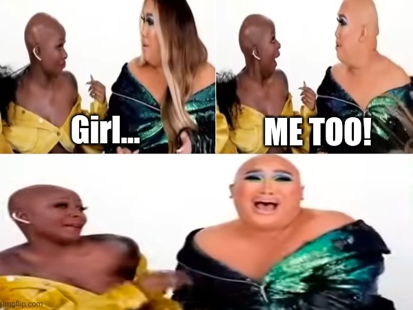 Girl... ME TOO! | made w/ Imgflip meme maker