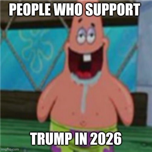 Patrick star toothless | People who support; Trump in 2026 | image tagged in patrick star toothless | made w/ Imgflip meme maker