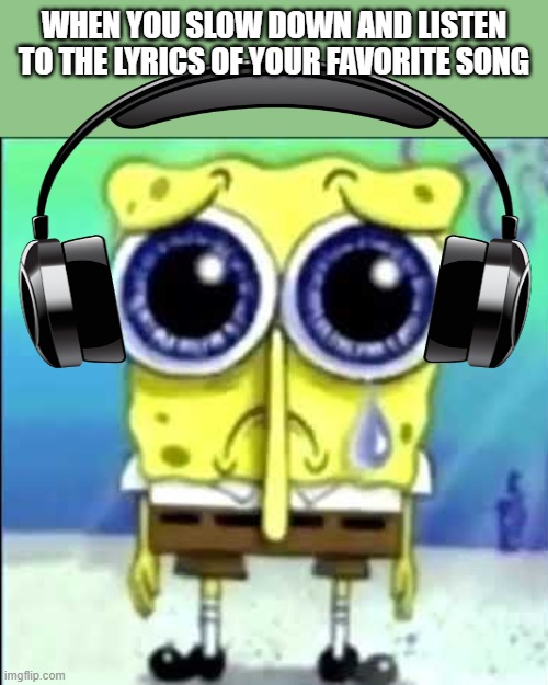 happens to the best of em. | when you slow down and listen to the lyrics of your favorite song | image tagged in sad spongebob,memes,funny,music,song lyrics,sad | made w/ Imgflip meme maker
