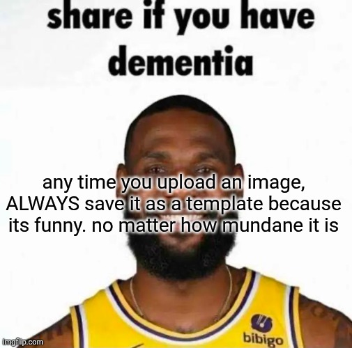share if you have dementia | any time you upload an image, ALWAYS save it as a template because its funny. no matter how mundane it is | image tagged in share if you have dementia | made w/ Imgflip meme maker