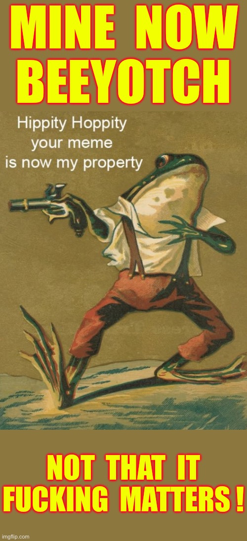 NO HARM … NO FOUL !!! Let’s All Get Those Sweet Memes To The Masses ! (mod note: cornball) | Mine  now
 Beeyotch; Not  that  it
Fucking  matters ! | image tagged in hippity hoppity your meme is now my property | made w/ Imgflip meme maker