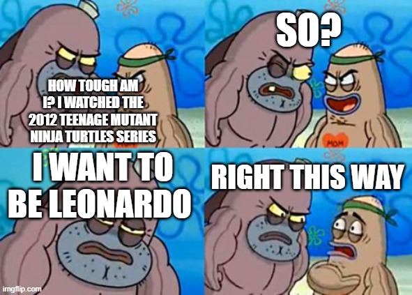 I want to watch the 2012 Teenage Mutant Ninja Turtles series | So? HOW TOUGH AM I? I WATCHED THE 2012 Teenage Mutant Ninja Turtles series; I want to be Leonardo; RIGHT THIS WAY | image tagged in memes,how tough are you,funny,teenage mutant ninja turtles,tmnt | made w/ Imgflip meme maker