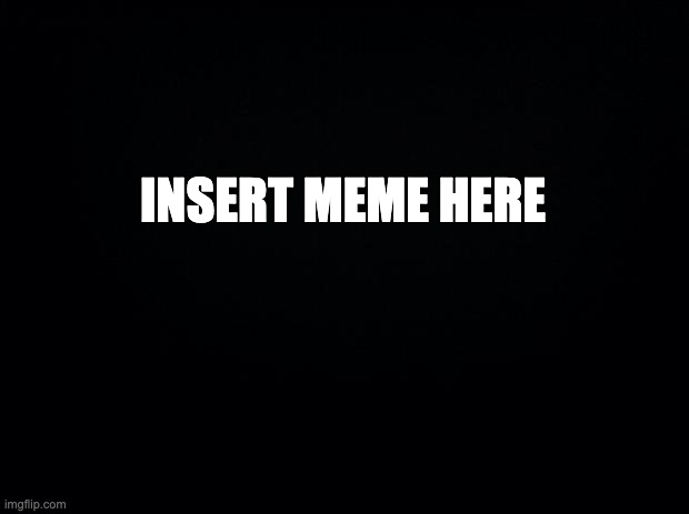 Black background | insert meme here | image tagged in black background | made w/ Imgflip meme maker