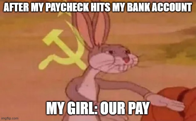 After MY paycheck hits my bank account | After MY paycheck hits my bank account; My Girl: OUR PAY | image tagged in bugs bunny communist,funny,paycheck,bank account,girlfriend,money | made w/ Imgflip meme maker