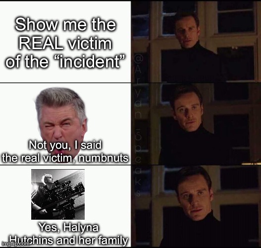 show me the real | Show me the REAL victim of the “incident” Not you, I said the real victim, numbnuts Yes, Halyna Hutchins and her family | image tagged in show me the real | made w/ Imgflip meme maker