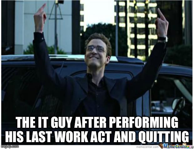 How I feel after I quit my job | The IT guy after performing his last work act and quitting | image tagged in how i feel after i quit my job | made w/ Imgflip meme maker