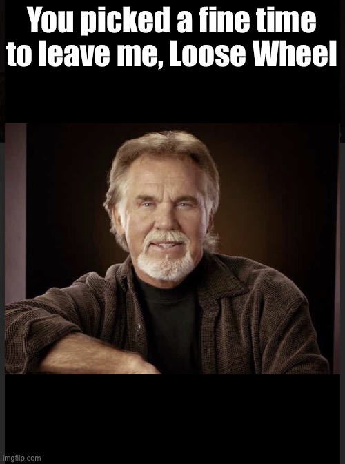 Kenny Rogers | You picked a fine time to leave me, Loose Wheel | image tagged in kenny rogers | made w/ Imgflip meme maker