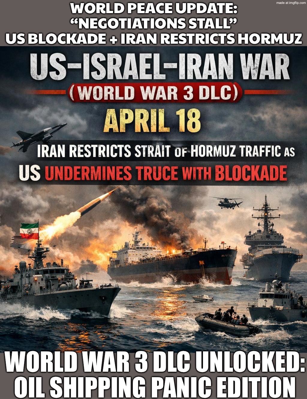 WORLD PEACE DLC UPDATE:; APRIL 18 PATCH NOTES: IRAN RESTRICTS HORMUZ TRAFFIC AFTER U.S. “TRUCE” COMES WITH A BLOCKADE | WORLD PEACE UPDATE:
“NEGOTIATIONS STALL”
US BLOCKADE + IRAN RESTRICTS HORMUZ; WORLD WAR 3 DLC UNLOCKED:
OIL SHIPPING PANIC EDITION | image tagged in us israel iran war world war 3 dlc,panic,iran,oil,trump lies,donald trump | made w/ Imgflip meme maker