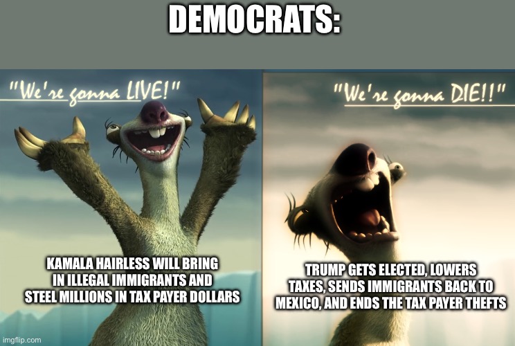 Sid Ice Age | Democrats:; Kamala Hairless will bring in illegal immigrants and steel millions in tax payer dollars; Trump gets elected, lowers taxes, sends immigrants back to Mexico, and ends the tax payer thefts | image tagged in sid ice age | made w/ Imgflip meme maker