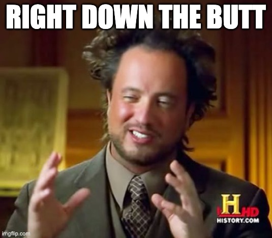Right down the butt | right down the butt | image tagged in memes,ancient aliens,twitch,twitter,aliens,shitpost | made w/ Imgflip meme maker