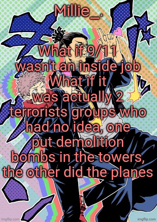 Millie's JJK announcement template | What if 9/11 wasn't an inside job
What if it was actually 2 terrorists groups who had no idea, one put demolition bombs in the towers, the other did the planes | image tagged in millie's jjk announcement template | made w/ Imgflip meme maker