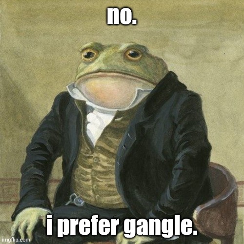 Gentlemen, it is with great pleasure to inform you that | no. i prefer gangle. | image tagged in gentlemen it is with great pleasure to inform you that | made w/ Imgflip meme maker