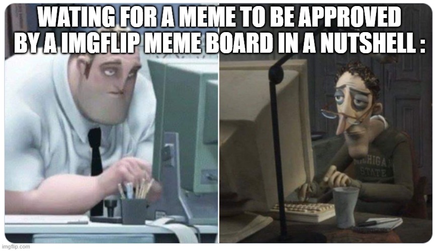 TRUE! | Wating For A Meme To Be Approved by A IMGFLIP MEME BOARD IN A NUTSHELL : | image tagged in mr incredible x coraline dad,true,facts,memes | made w/ Imgflip meme maker