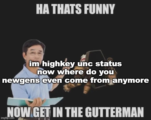 get in the gutterman | im highkey unc status now where do you newgens even come from anymore | image tagged in get in the gutterman | made w/ Imgflip meme maker
