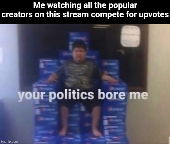 Image Title | Me watching all the popular creators on this stream compete for upvotes | image tagged in your politics bore me,memes | made w/ Imgflip meme maker