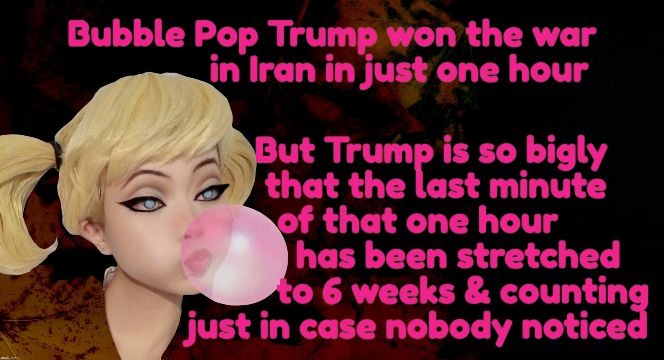 Trump fought the war but the war won | But Trump is so bigly
    that the last minute
of that one hour
         has been stretched
          to 6 weeks & counting
just in case nobody noticed; Bubble Pop Trump won the war
               in Iran in just one hour | image tagged in harley quinn,trump won the war in iran in one hour,which is why it's still going on a month and a half later,iran war | made w/ Imgflip meme maker
