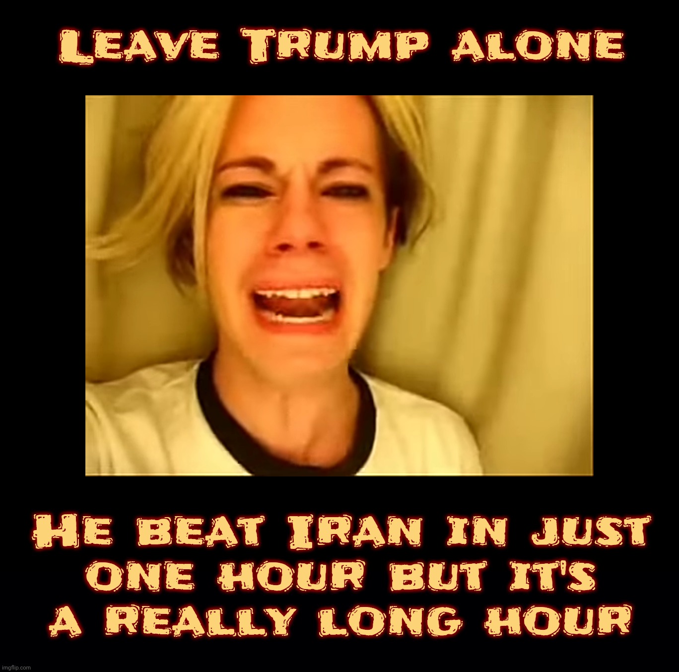 Leave Trump alone; He beat Iran in just
one hour but it's
a really long hour | image tagged in black background | made w/ Imgflip meme maker