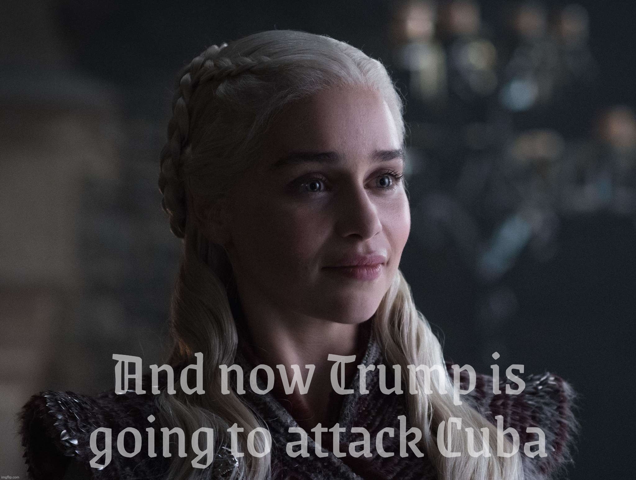 Daenerys | And now Trump is going to attack Cuba | image tagged in daenerys | made w/ Imgflip meme maker