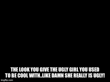 Futurama Fry Meme | THE LOOK YOU GIVE THE UGLY GIRL YOU USED TO BE COOL WITH..LIKE DAMN SHE REALLY IS UGLY! | image tagged in memes,futurama fry | made w/ Imgflip meme maker
