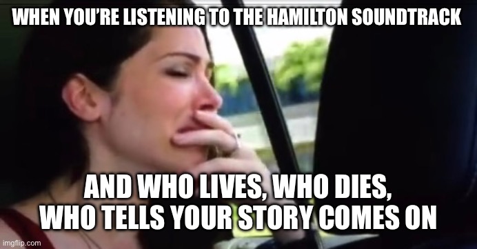 Crying Catherine | When you’re listening to the Hamilton soundtrack; And Who Lives, Who Dies, Who Tells Your Story comes on | image tagged in crying catherine | made w/ Imgflip meme maker