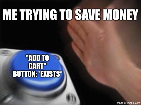 ME TRYING TO SAVE MONEY; "ADD TO CART" BUTTON: *EXISTS* | ME TRYING TO SAVE MONEY; "ADD TO CART" BUTTON: *EXISTS* | image tagged in memes,blank nut button,remix,shopping cart,money,online shopping | made w/ Imgflip meme maker
