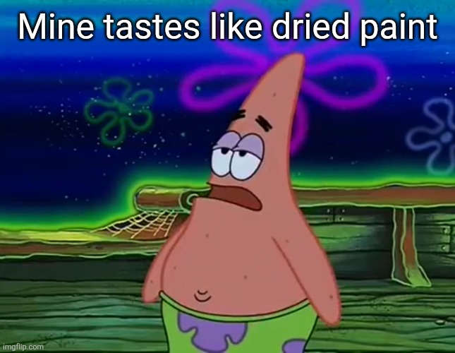 Patrick Star Take It Or Leave | Mine tastes like dried paint | image tagged in patrick star take it or leave | made w/ Imgflip meme maker