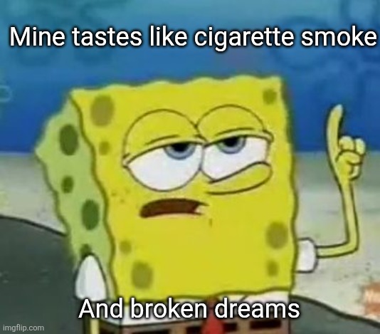 I'll Have You Know Spongebob Meme | Mine tastes like cigarette smoke And broken dreams | image tagged in memes,i'll have you know spongebob | made w/ Imgflip meme maker