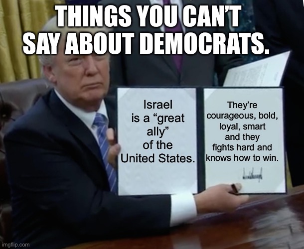 Let’s hear from the Iranian government allies. | Things you can’t say about Democrats. Israel is a “great ally” of the United States. They’re courageous, bold, loyal, smart and they fights hard and knows how to win. | image tagged in memes | made w/ Imgflip meme maker