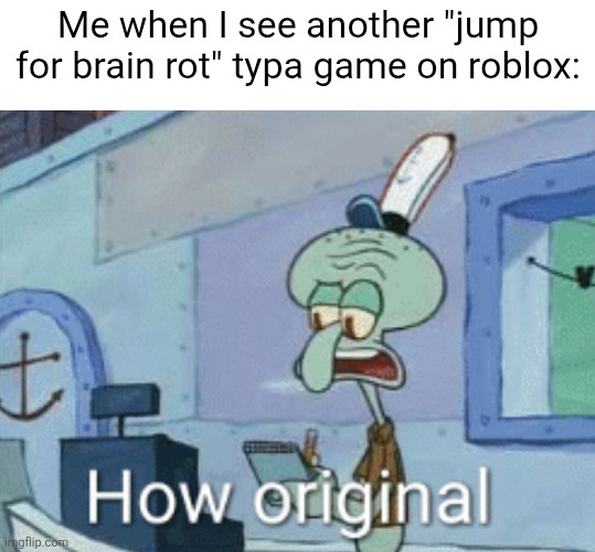 Squidward "How original" | Me when I see another "jump for brain rot" typa game on roblox: | image tagged in squidward how original | made w/ Imgflip meme maker