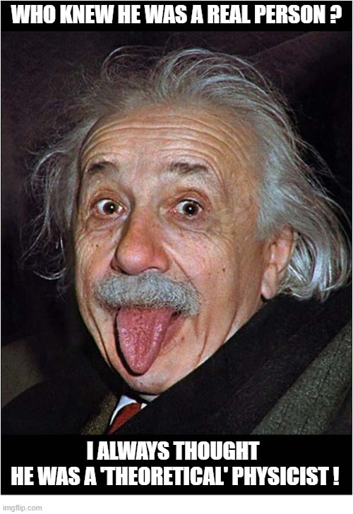 Albert Einstein | Who knew he was a real person ? I always thought
 he was a 'theoretical' physicist ! | image tagged in albert einstein,theoretical | made w/ Imgflip meme maker