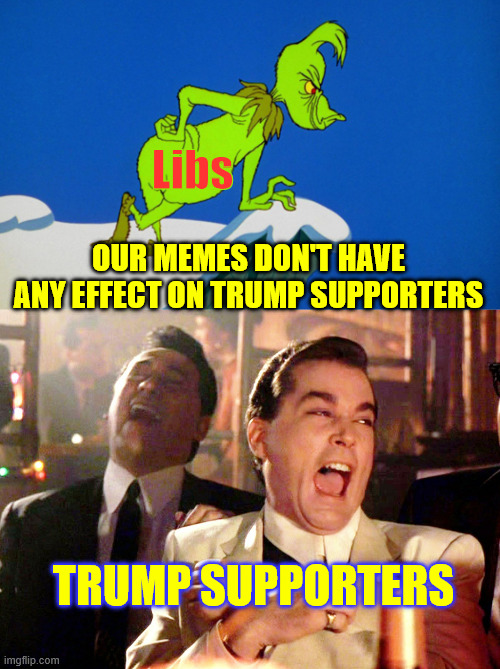 Libs Our memes don't have any effect on Trump supporters Trump supporters | image tagged in grinch,memes,good fellas hilarious | made w/ Imgflip meme maker